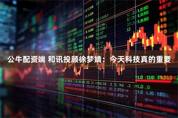 公牛配资端 和讯投顾徐梦婧：今天科技真的重要