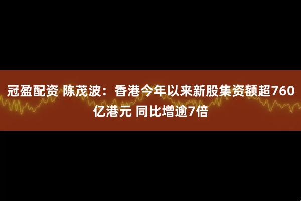 冠盈配资 陈茂波：香港今年以来新股集资额超760亿港元 同比增逾7倍