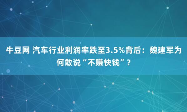 牛豆网 汽车行业利润率跌至3.5%背后：魏建军为何敢说“不赚快钱”？