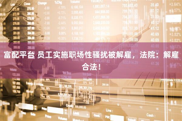 富配平台 员工实施职场性骚扰被解雇，法院：解雇合法！