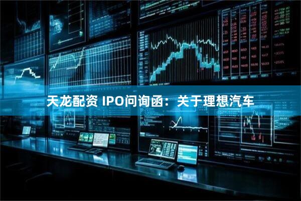 天龙配资 IPO问询函：关于理想汽车