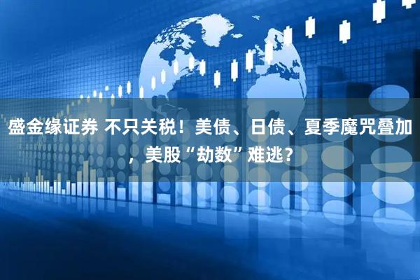 盛金缘证券 不只关税！美债、日债、夏季魔咒叠加，美股“劫数”难逃？