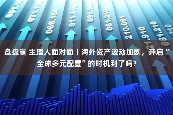 盘盘赢 主理人面对面丨海外资产波动加剧，开启“全球多元配置”的时机到了吗？
