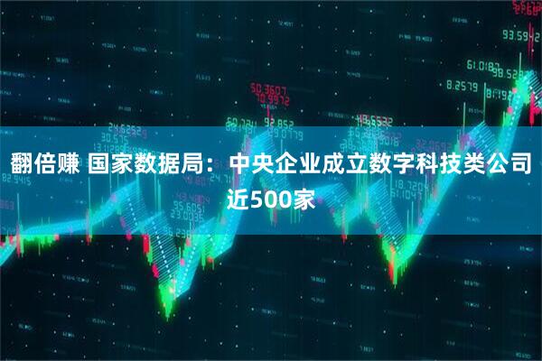 翻倍赚 国家数据局：中央企业成立数字科技类公司近500家