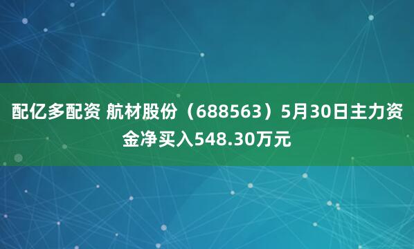 配亿多配资 航材股份（688563）5月30日主力资金净买入548.30万元