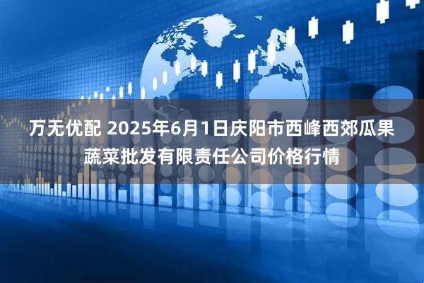 万无优配 2025年6月1日庆阳市西峰西郊瓜果蔬菜批发有限责任公司价格行情