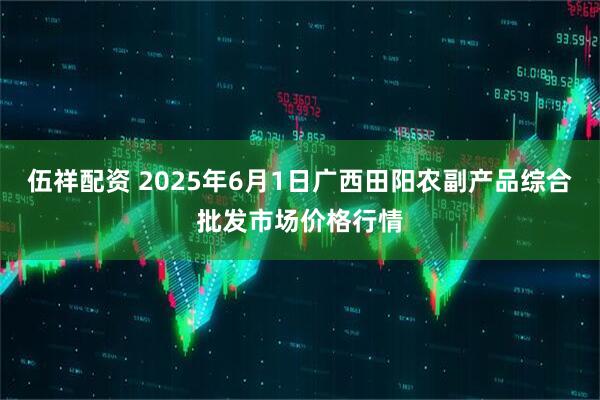 伍祥配资 2025年6月1日广西田阳农副产品综合批发市场价格行情