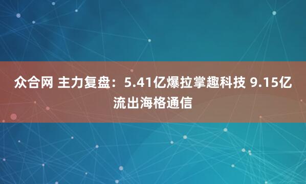 众合网 主力复盘：5.41亿爆拉掌趣科技 9.15亿流出海格通信