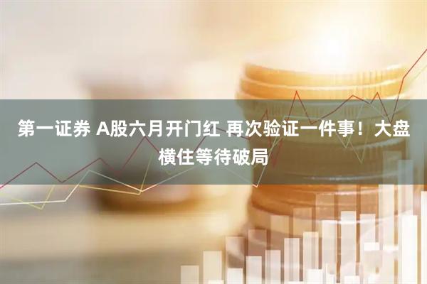 第一证券 A股六月开门红 再次验证一件事！大盘横住等待破局