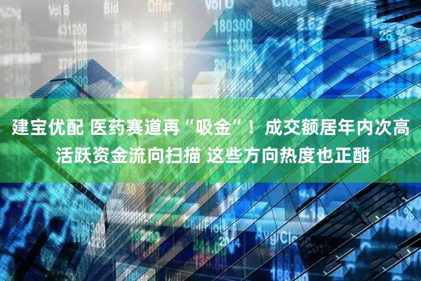 建宝优配 医药赛道再“吸金”！成交额居年内次高 活跃资金流向扫描 这些方向热度也正酣