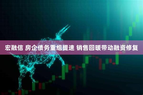 宏融信 房企债务重组提速 销售回暖带动融资修复