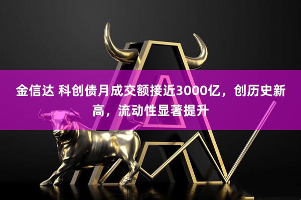 金信达 科创债月成交额接近3000亿，创历史新高，流动性显著提升