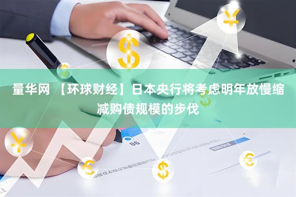 量华网 【环球财经】日本央行将考虑明年放慢缩减购债规模的步伐