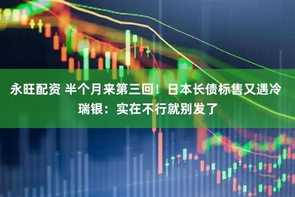 永旺配资 半个月来第三回！日本长债标售又遇冷 瑞银：实在不行就别发了