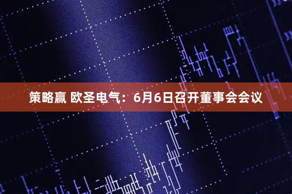 策略赢 欧圣电气：6月6日召开董事会会议