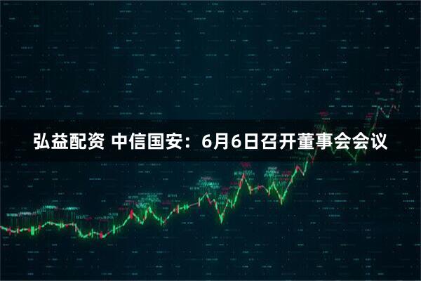 弘益配资 中信国安：6月6日召开董事会会议