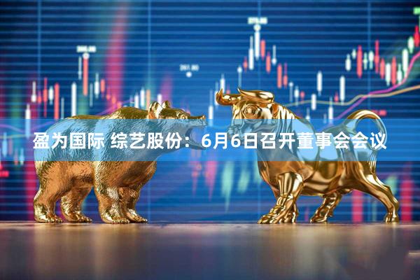 盈为国际 综艺股份：6月6日召开董事会会议
