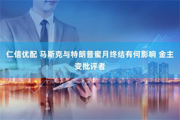 仁信优配 马斯克与特朗普蜜月终结有何影响 金主变批评者