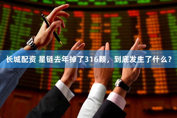 长城配资 星链去年掉了316颗，到底发生了什么？