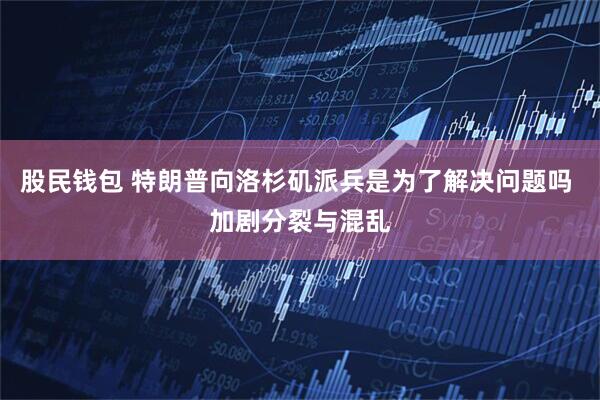 股民钱包 特朗普向洛杉矶派兵是为了解决问题吗 加剧分裂与混乱