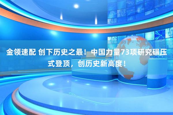 金领速配 创下历史之最！中国力量73项研究碾压式登顶，创历史新高度！