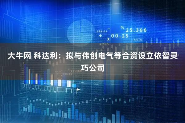 大牛网 科达利：拟与伟创电气等合资设立依智灵巧公司