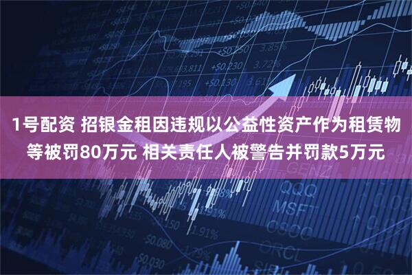 1号配资 招银金租因违规以公益性资产作为租赁物等被罚80万元 相关责任人被警告并罚款5万元