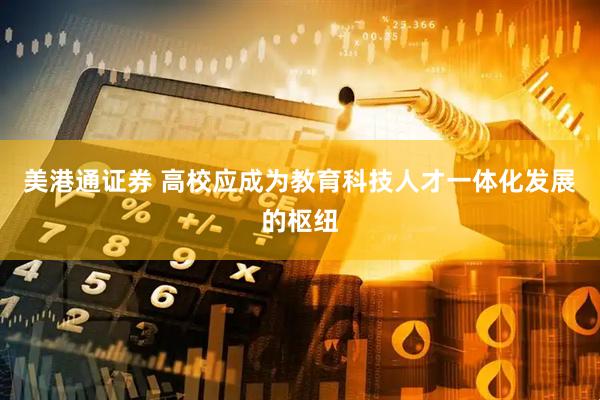 美港通证券 高校应成为教育科技人才一体化发展的枢纽