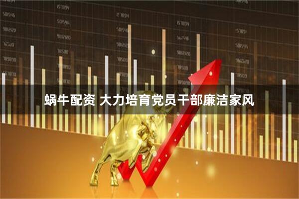 蜗牛配资 大力培育党员干部廉洁家风