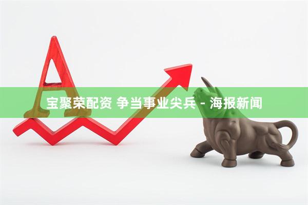 宝聚荣配资 争当事业尖兵 - 海报新闻
