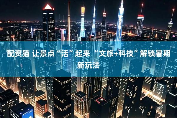 配资猫 让景点“活”起来 “文旅+科技”解锁暑期新玩法