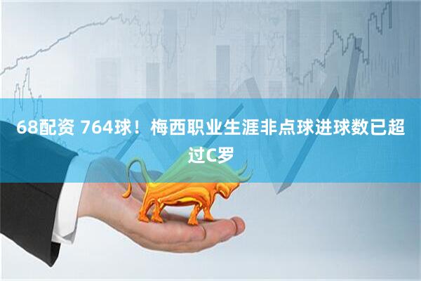 68配资 764球！梅西职业生涯非点球进球数已超过C罗