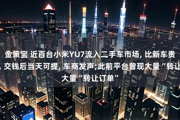 金策宝 近百台小米YU7流入二手车市场, 比新车贵1万多, 交钱后当天可提, 车商发声;此前平台曾现大量“转让订单”