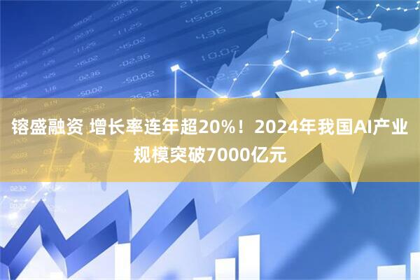 镕盛融资 增长率连年超20%！2024年我国AI产业规模突破7000亿元