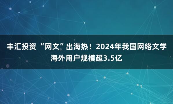 丰汇投资 “网文”出海热！2024年我国网络文学海外用户规模超3.5亿