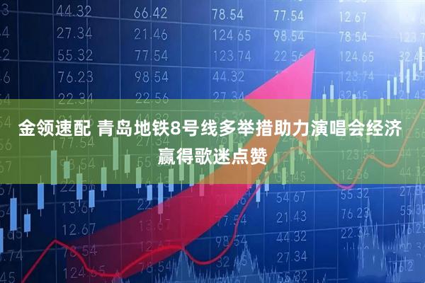 金领速配 青岛地铁8号线多举措助力演唱会经济 赢得歌迷点赞