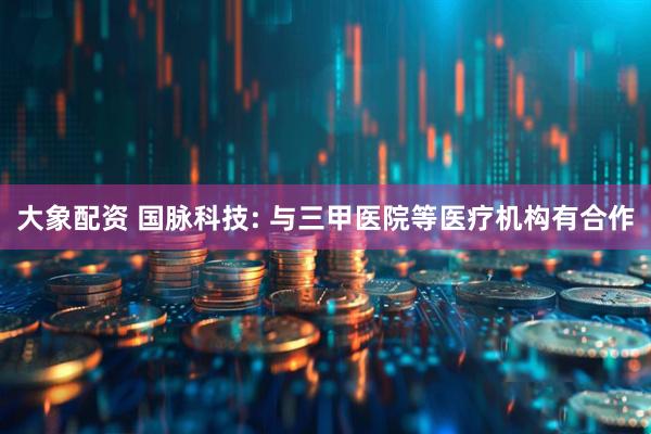 大象配资 国脉科技: 与三甲医院等医疗机构有合作