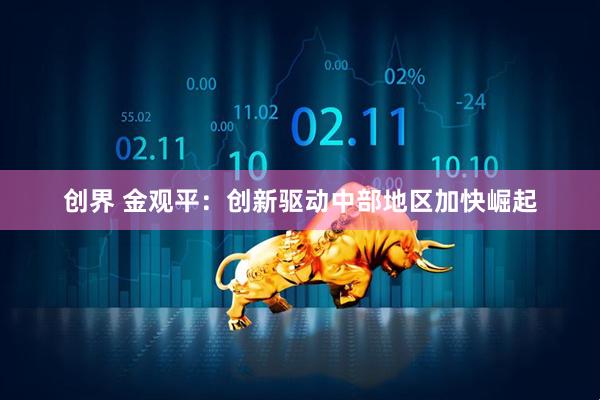 创界 金观平：创新驱动中部地区加快崛起