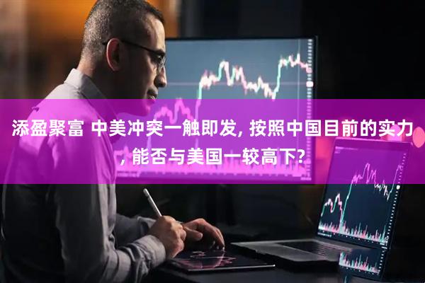 添盈聚富 中美冲突一触即发, 按照中国目前的实力, 能否与美国一较高下?