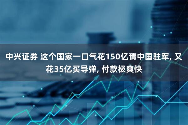 中兴证券 这个国家一口气花150亿请中国驻军, 又花35亿买导弹, 付款极爽快
