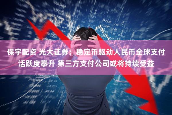 保宇配资 光大证券：稳定币驱动人民币全球支付活跃度攀升 第三方支付公司或将持续受益