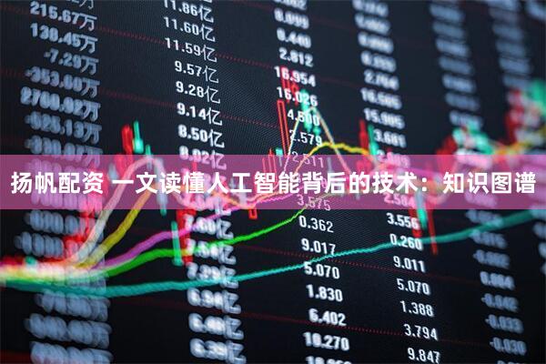 扬帆配资 一文读懂人工智能背后的技术：知识图谱