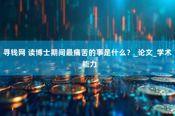 寻钱网 读博士期间最痛苦的事是什么？_论文_学术_能力