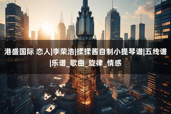 港盛国际 恋人|李荣浩|揉揉酱自制小提琴谱|五线谱|乐谱_歌曲_旋律_情感