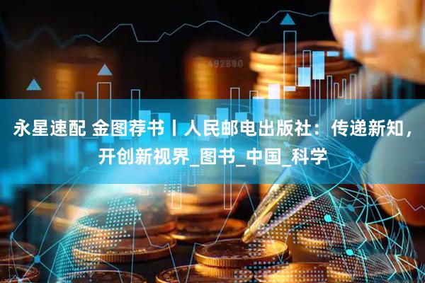 永星速配 金图荐书丨人民邮电出版社：传递新知，开创新视界_图书_中国_科学