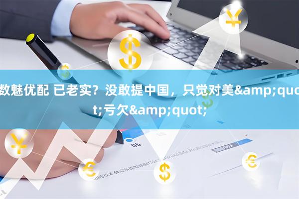 数魅优配 已老实？没敢提中国，只觉对美"亏欠"