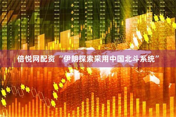 倍悦网配资 “伊朗探索采用中国北斗系统”