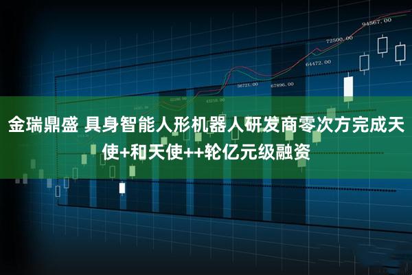 金瑞鼎盛 具身智能人形机器人研发商零次方完成天使+和天使++轮亿元级融资