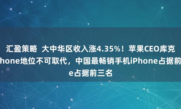 汇盈策略  大中华区收入涨4.35%！苹果CEO库克：iPhone地位不可取代，中国最畅销手机iPhone占据前三名