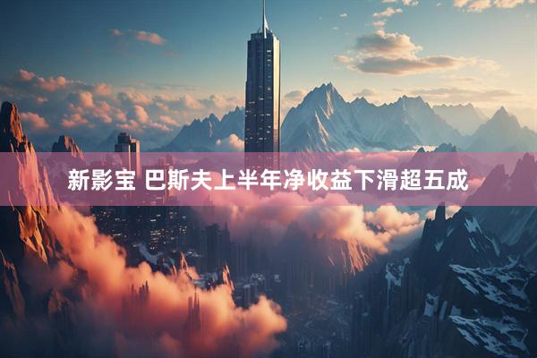 新影宝 巴斯夫上半年净收益下滑超五成
